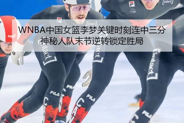 WNBA中国女篮李梦关键时刻连中三分 神秘人队末节逆转锁定胜局